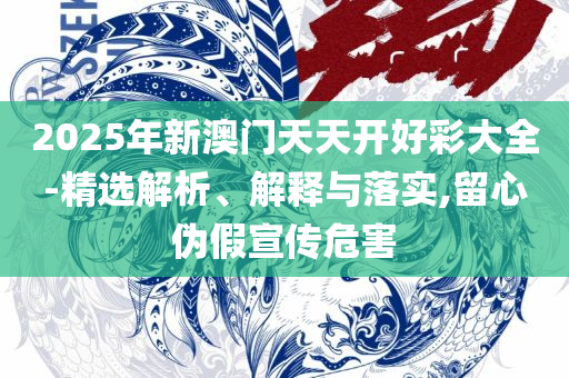 新澳门2025芳草地官方网站:精选解析、解释与落实,防范广告的误导