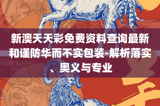 新澳天天开奖免费资料查询和留心欺诈性营销,解析落实、奥义与专业
