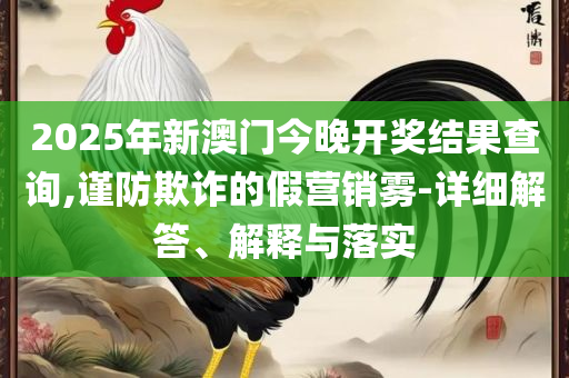 2025澳门天天开好彩大全下载-精选解析、解释与落实,小心不实的假包装惑