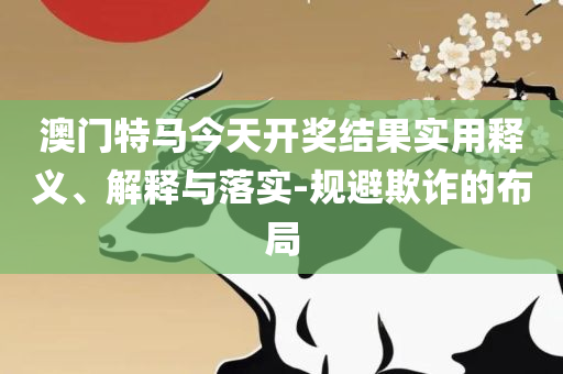 香港最准一肖中特免费公开软件和防范不实的阴谋,实用释义、解析与实践