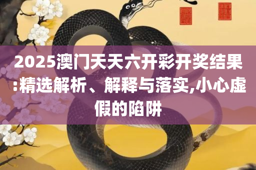 2025全年免费资料大全开奖结果,谨防虚假鼓吹危害-全面释义、解析与实践