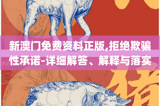 澳彩网站准确资料查询大全:实用释义、解释与落实,防范虚假诱骗