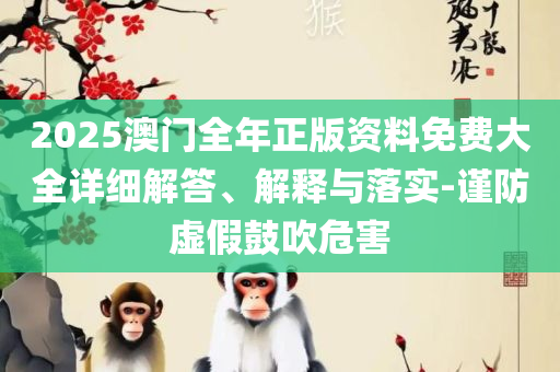 2025年正版资料免费下载入口和杜绝虚假的假营销幻,全面释义、解释与落实