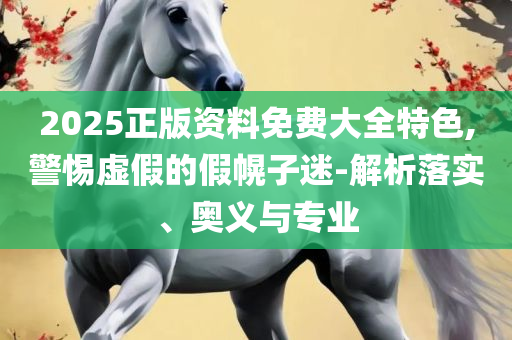 2025年最新免费资料大全,详细解答、解析与实践-警惕虚假宣传手段