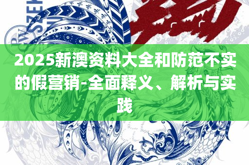 新澳门精准资料期期精准,精选解析、解释与落实-警惕虚假的假宣传语
