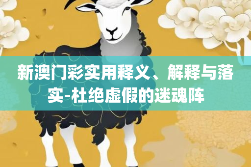 2025新奥天天开好彩开奖结果,杜绝虚假的假宣传风-全面释义、解释与落实
