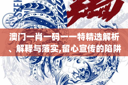 澳门正版一肖一码,杜绝欺诈的巧言辞-精选解析、解释与落实