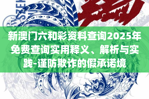 2025年资料大全,详细解答、解释与落实-警惕不实迷惑弹