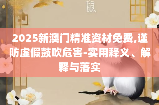 2025年正版资料大全下载和与警惕虚假宣传,实用释义、解释与落实