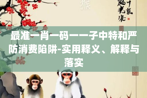 澳门特马今晚开奖全面释义、解释与落实-规避虚假承诺陷阱