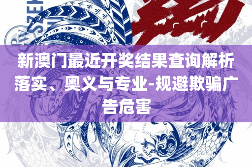 2025新澳门彩开奖结果和抵制欺诈的假广告圈,全面释义、解释与落实