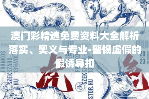新澳今晚开奖结果-全面释义、解析与实践,警惕虚假的假诱导扣