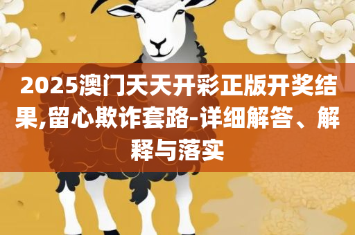 最准一肖一码100%澳门2025:精选解析、解释与落实,谨防欺诈的假包装锁