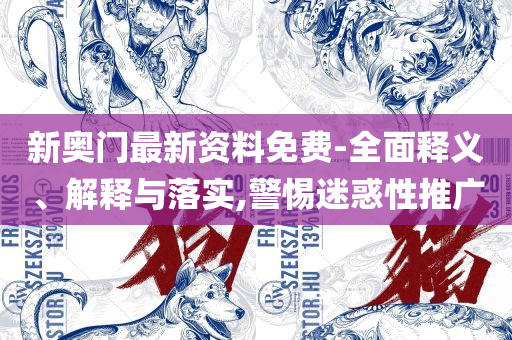 2025新澳免费资料精选解析、解释与落实-警惕虚假宣传手段