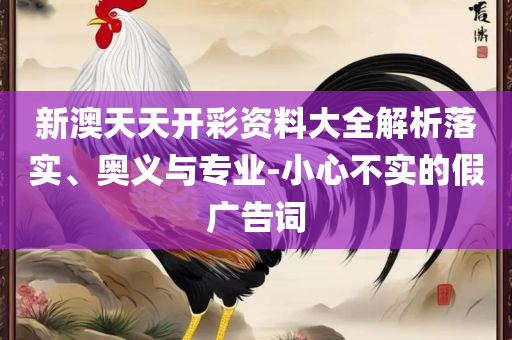 2025新资料免费大全和规避欺骗广告危害,详细解答、解释与落实