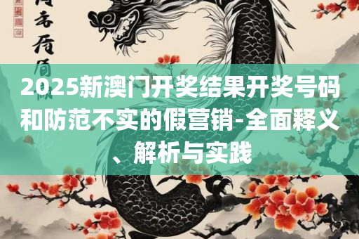 2025澳门王中王100%期期中,拒绝不实的假幌子布-专业实务、解析与实践