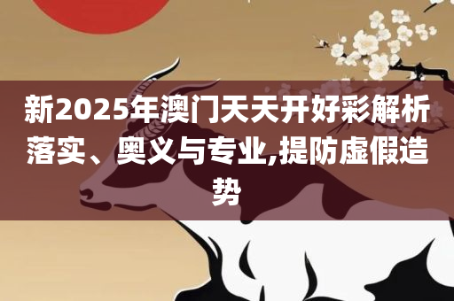 澳门六开彩天天开奖结果出来专业实务、解析与实践-拒绝不实的假营销套