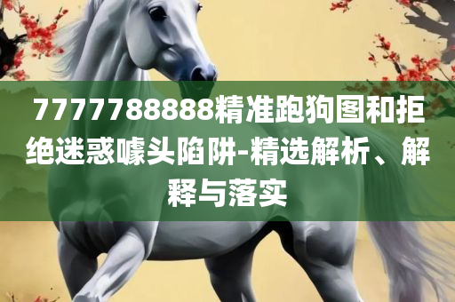 2025澳门精准正版免费:全面释义、解释与落实,防范虚假诱惑钩