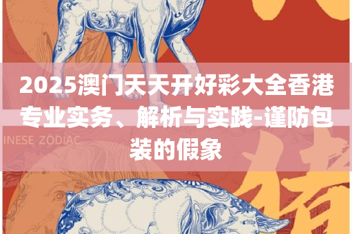 2025年新澳门天天开好彩大全:全面释义、解释与落实,远离虚假的假推广局