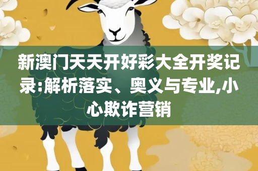 新2025年澳门天天开好彩实用释义、解释与落实,谨防欺诈的假承诺境
