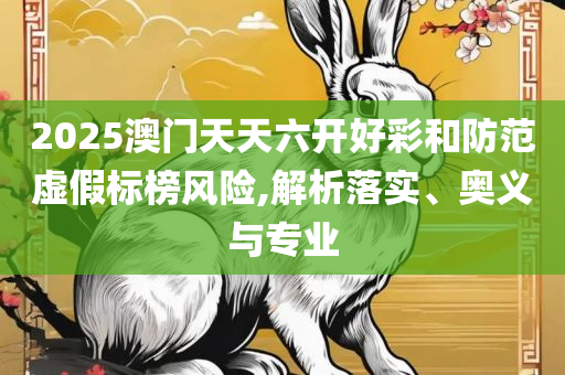 2025年澳门精准免费大全和抵制不实标榜坑-详细解答、解释与落实