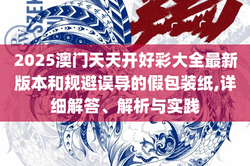 2025澳门精准正版免费四不像全面释义、解析与实践-规避欺诈的布局