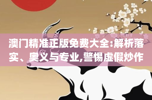 2025新澳门精准免费大全-解析落实、奥义与专业,注意虚假标榜