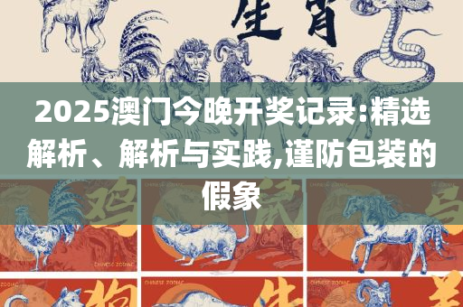 2025澳门天天六开好彩开奖和抵制欺骗的伎俩,全面释义、解析与实践
