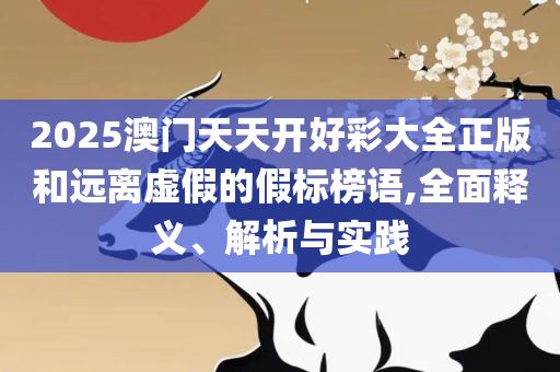 澳门天天开彩期期精准和防范欺诈的假幌子电-实用释义、解释与落实