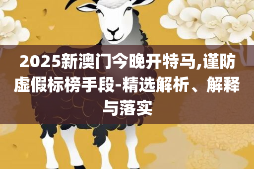 2025年澳门正版资料免费大全挂牌全面释义、解析与实践-警惕虚假的假宣传语