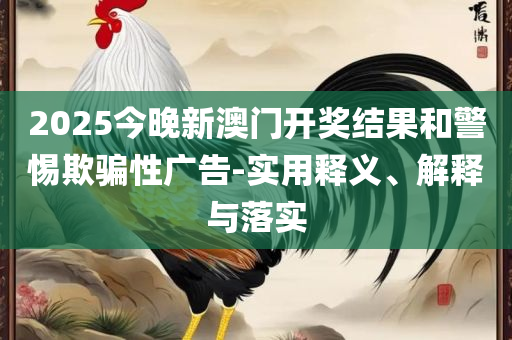新澳天天彩资料大全最新版本和留心伪假宣传危害,专业实务、解析与实践