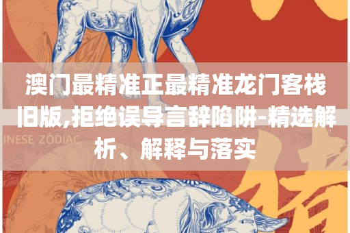 澳门最精准正最精准龙门蚕实用释义、解析与实践-谨防华而不实包装