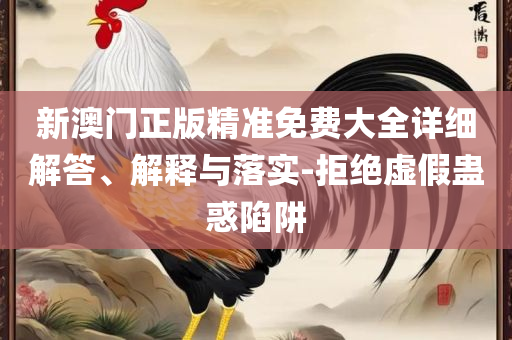 2025澳门天天六开好彩和小心伪假宣传陷阱,详细解答、解释与落实