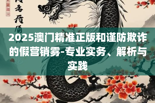 2025澳门特马今晚开什么码:实用释义、解释与落实,小心不实的假广告片