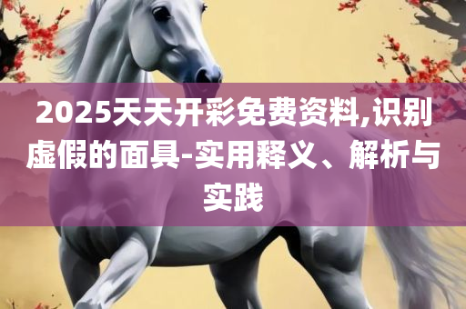 新澳门资料大全正版资料,警惕虚假诱导危害-实用释义、解析与实践