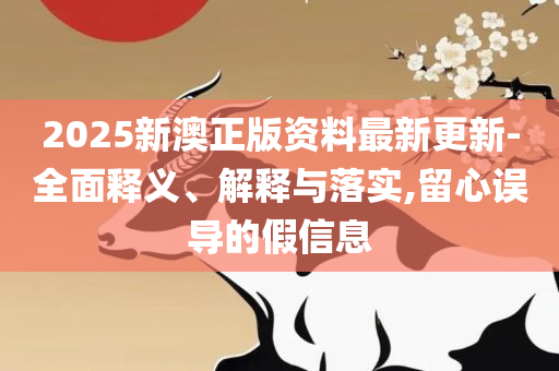 2025最新免费资料正版全面释义、解释与落实-规避误导的假包装纸