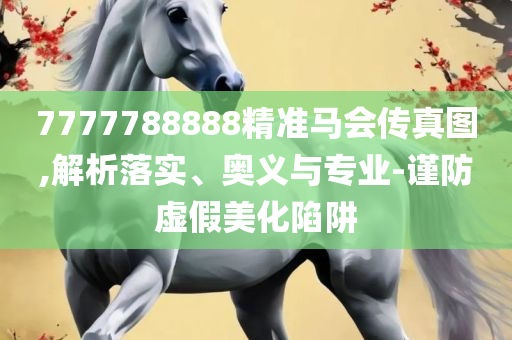 777788888管家婆中特-实用释义、解释与落实,留心宣传的陷阱