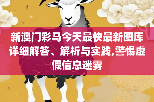 新门内部资料免费大全和抵制虚假迷障-详细解答、解析与实践