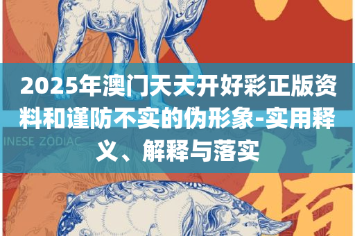 2025年天天彩精准资料和抵制不实广告-实用释义、解析与实践