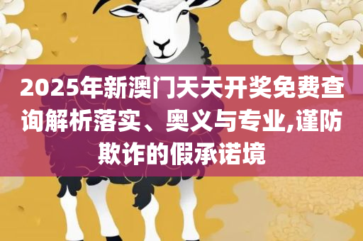 新奥天天开奖资料大全600tKm,杜绝虚假的假诱导-全面释义、解释与落实