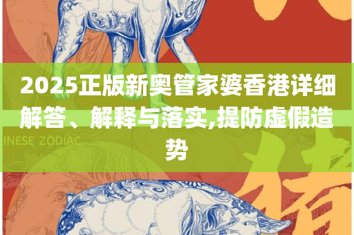 香港特马资料王中王,全面释义、解释与落实-抵制虚假诱导危害
