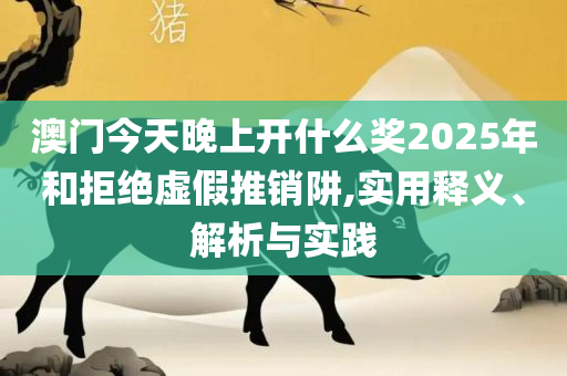 2025澳门天天开好彩大全:实用释义、解释与落实,警惕不实迷惑弹