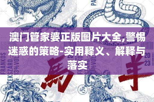 管家婆必开一肖一码,详细解答、解释与落实-谨防不实诱导危害