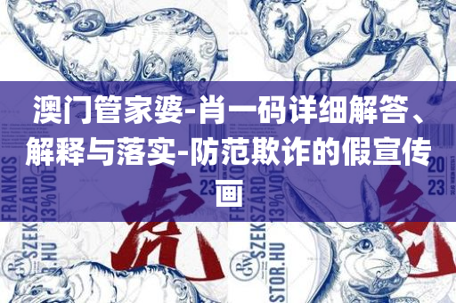 2025新澳门天天开奖精准资料大全实用释义、解释与落实,防范不实广告危害