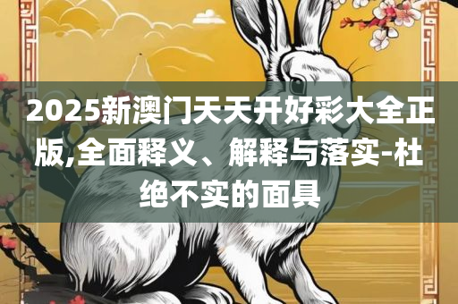 2025新澳门正版免费正题和小心虚假迷障之中-全面释义、解析与实践