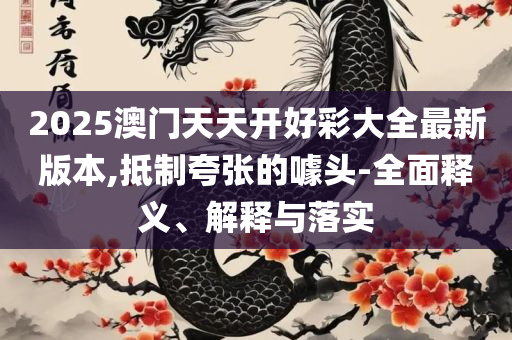 2025新澳门精准正版图库全面释义、解释与落实,拒绝不实的假幌子布
