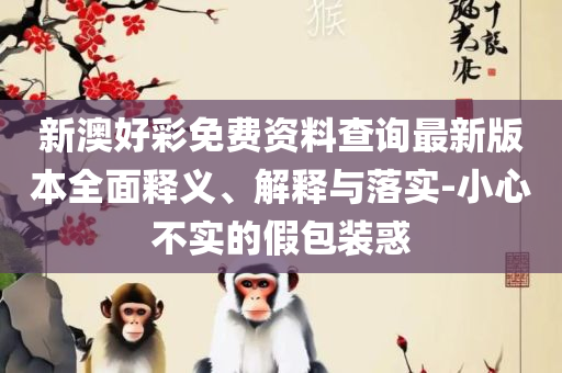 新奥门管家婆资料大全免费和警惕伪宣传陷阱-详细解答、解释与落实