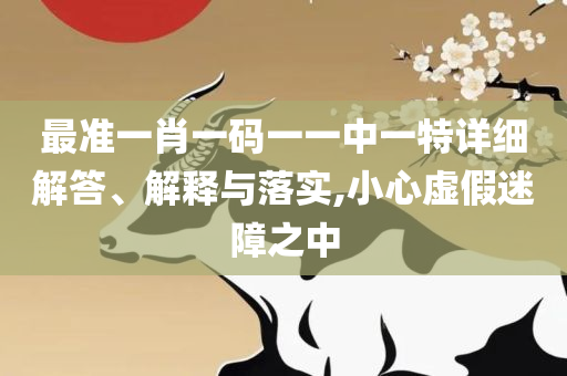 管家婆一肖一码100,详细解答、解释与落实-拒绝误导的圈套