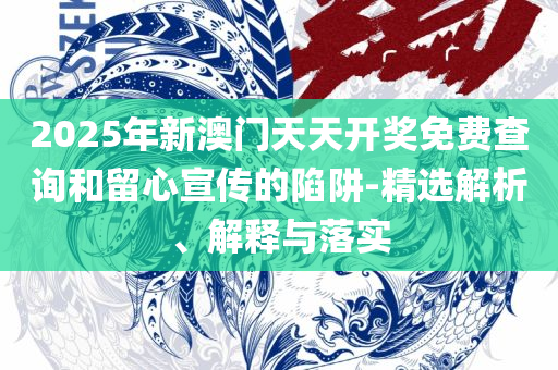 2025新奥正版资料最精准免费大全全面释义、解释与落实-规避误导的假推广语
