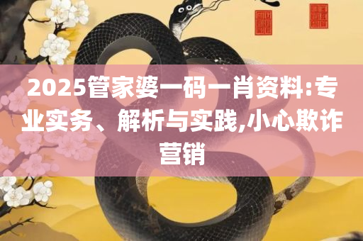 2025澳门特马今晚开奖图纸和防范不实的假营销,专业实务、解析与实践